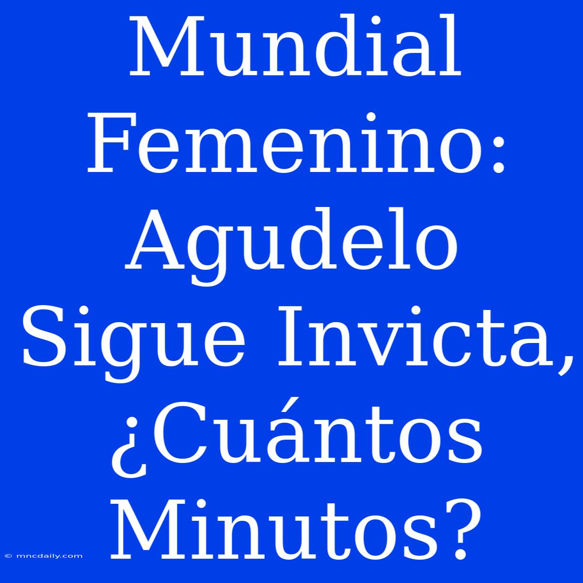 Mundial Femenino: Agudelo Sigue Invicta, ¿Cuántos Minutos?