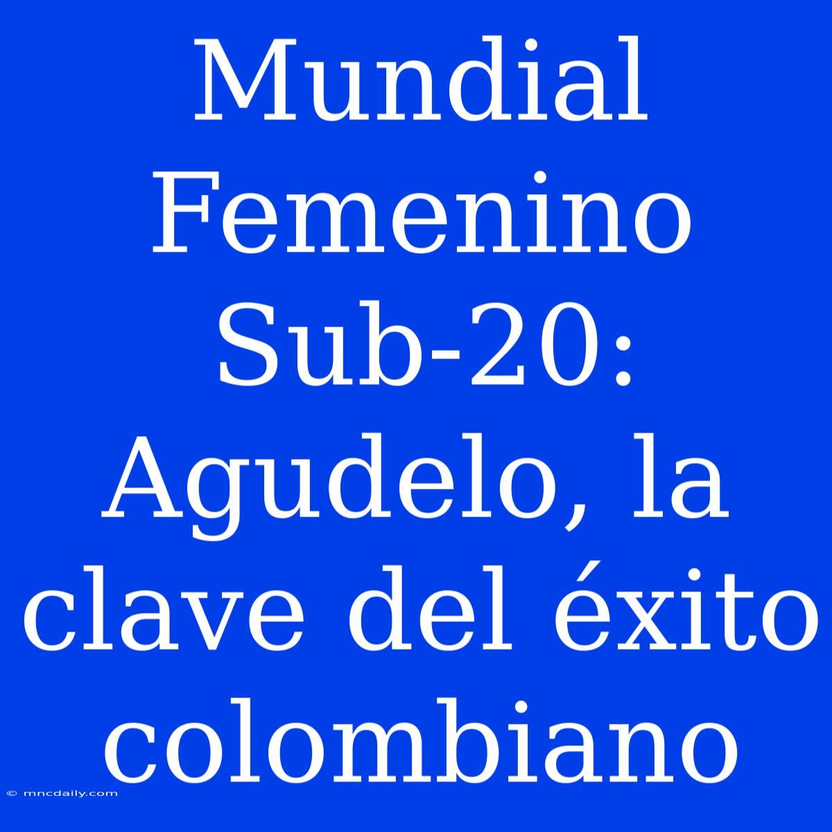 Mundial Femenino Sub-20: Agudelo, La Clave Del Éxito Colombiano