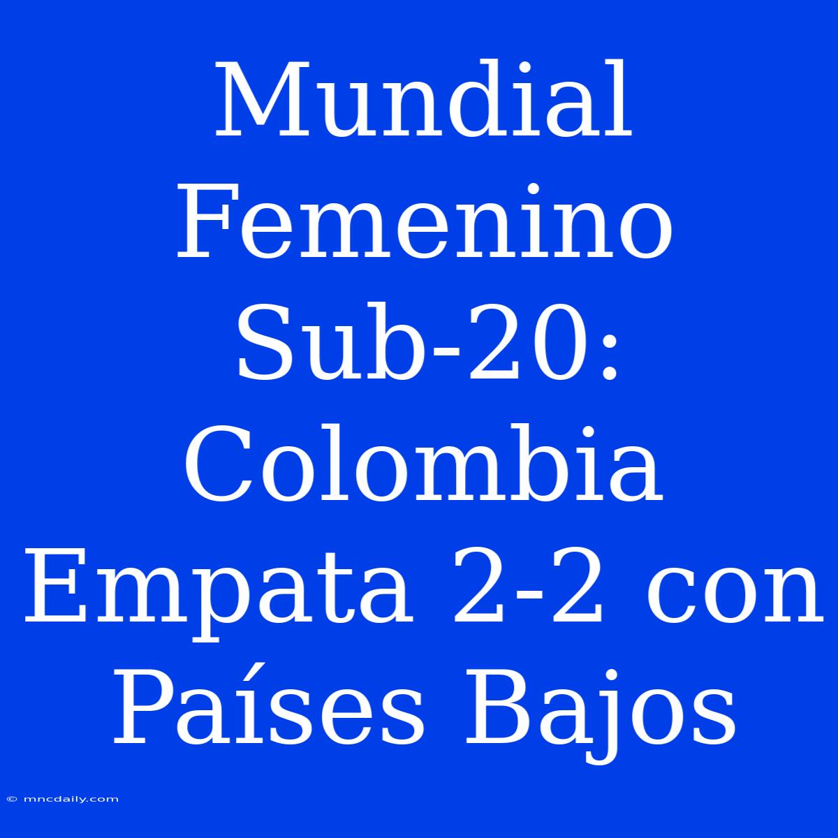 Mundial Femenino Sub-20: Colombia Empata 2-2 Con Países Bajos