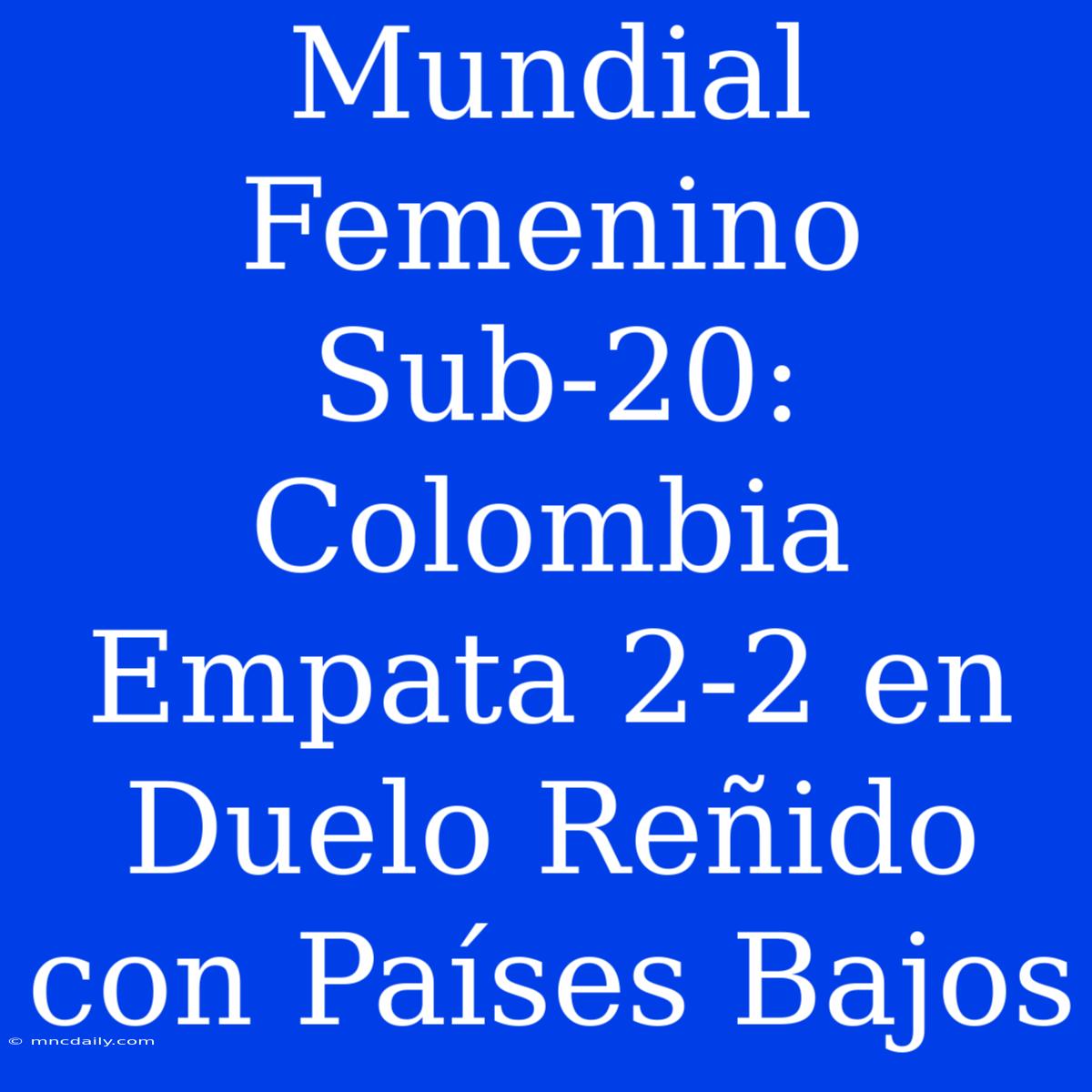 Mundial Femenino Sub-20: Colombia Empata 2-2 En Duelo Reñido Con Países Bajos