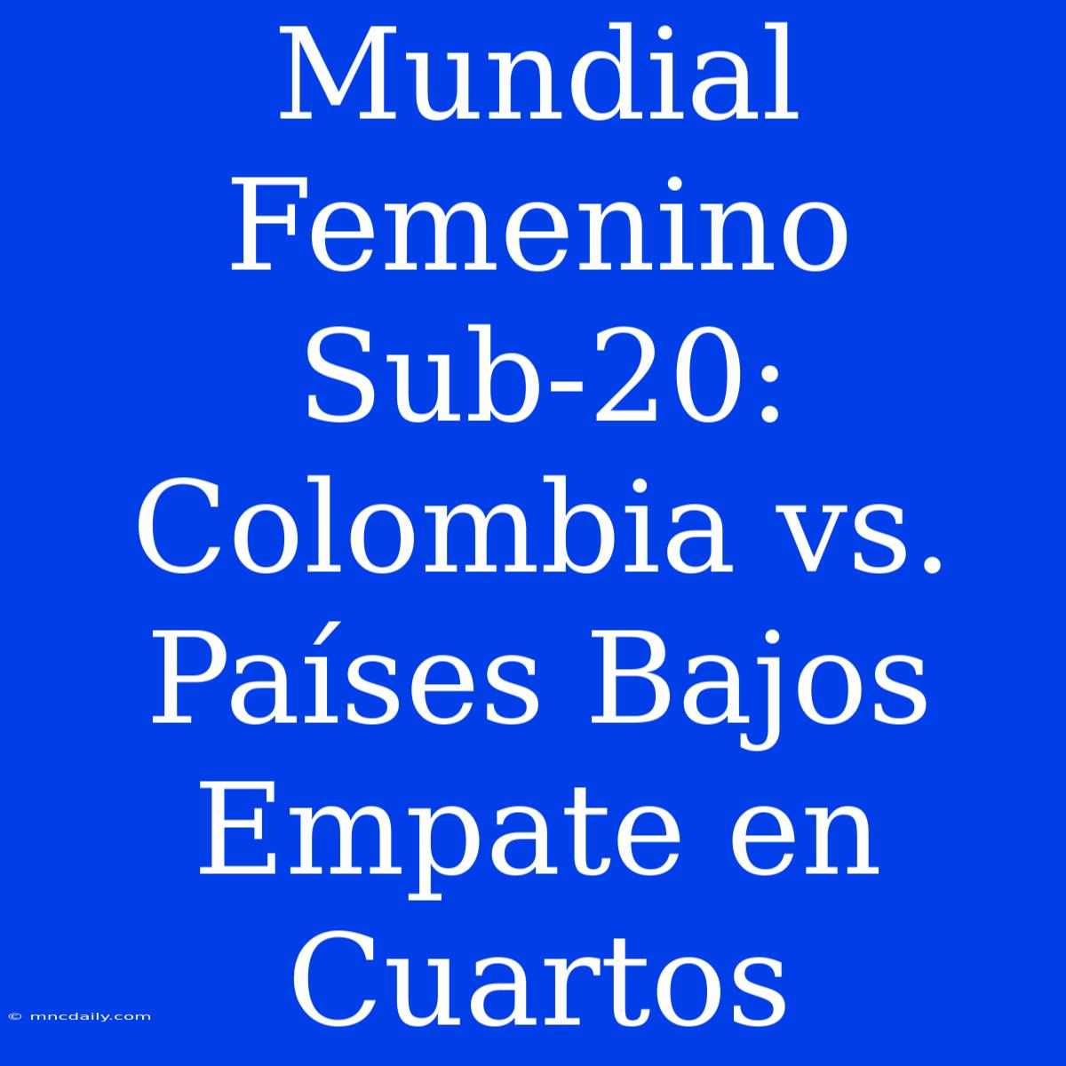 Mundial Femenino Sub-20: Colombia Vs. Países Bajos Empate En Cuartos