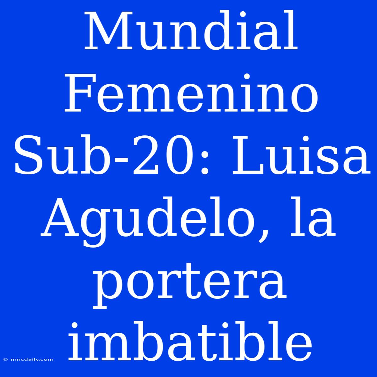 Mundial Femenino Sub-20: Luisa Agudelo, La Portera Imbatible