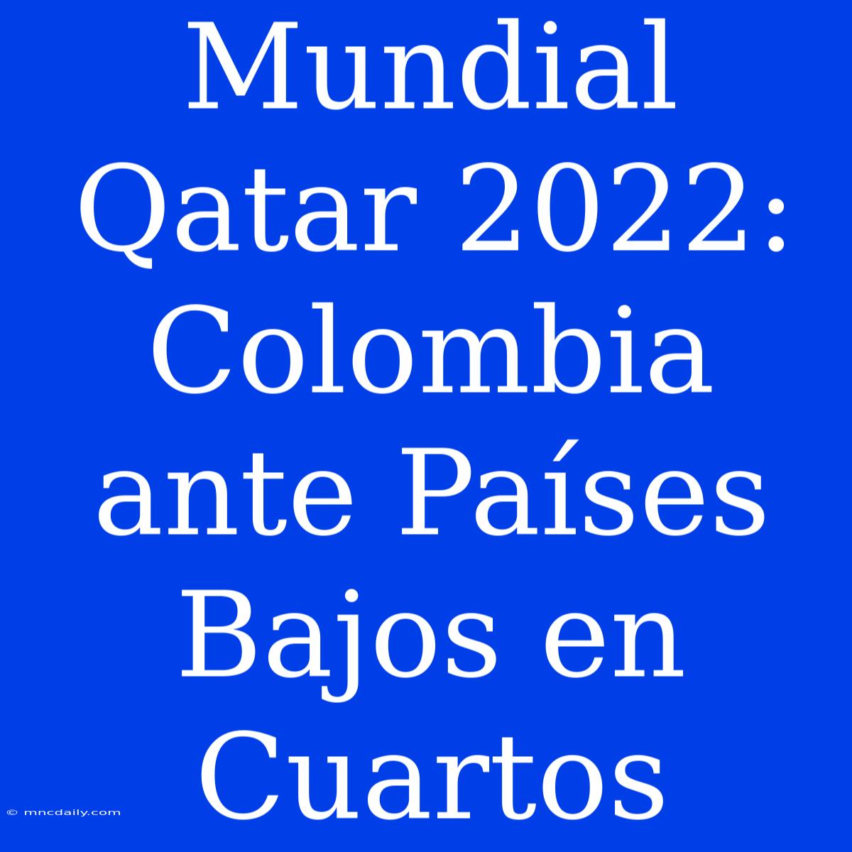 Mundial Qatar 2022: Colombia Ante Países Bajos En Cuartos