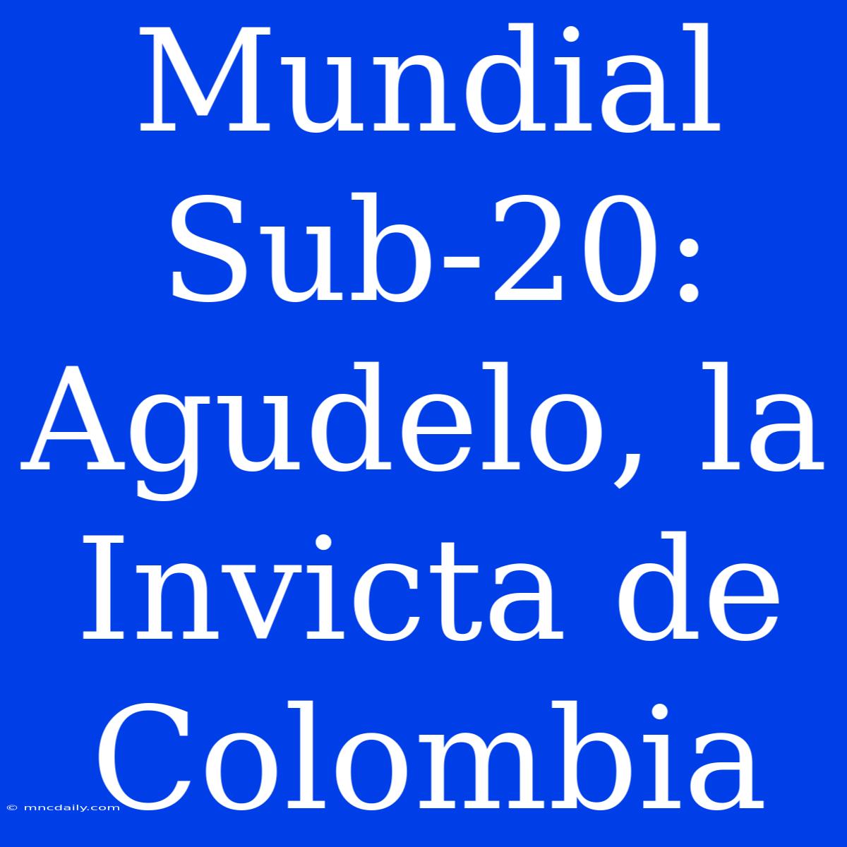 Mundial Sub-20: Agudelo, La Invicta De Colombia