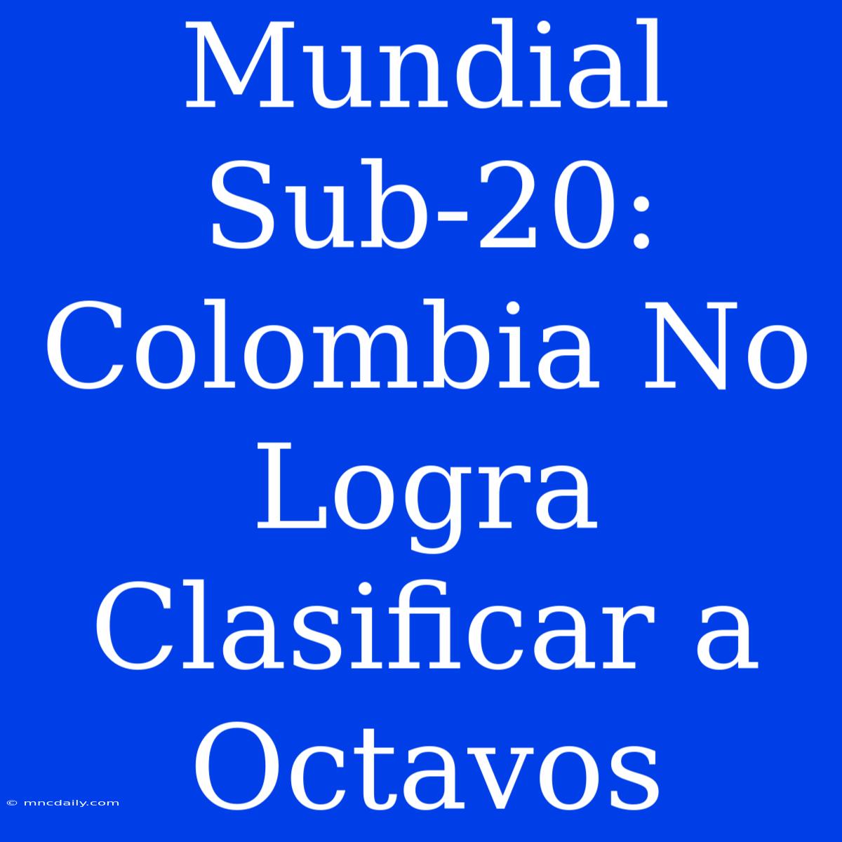 Mundial Sub-20: Colombia No Logra Clasificar A Octavos