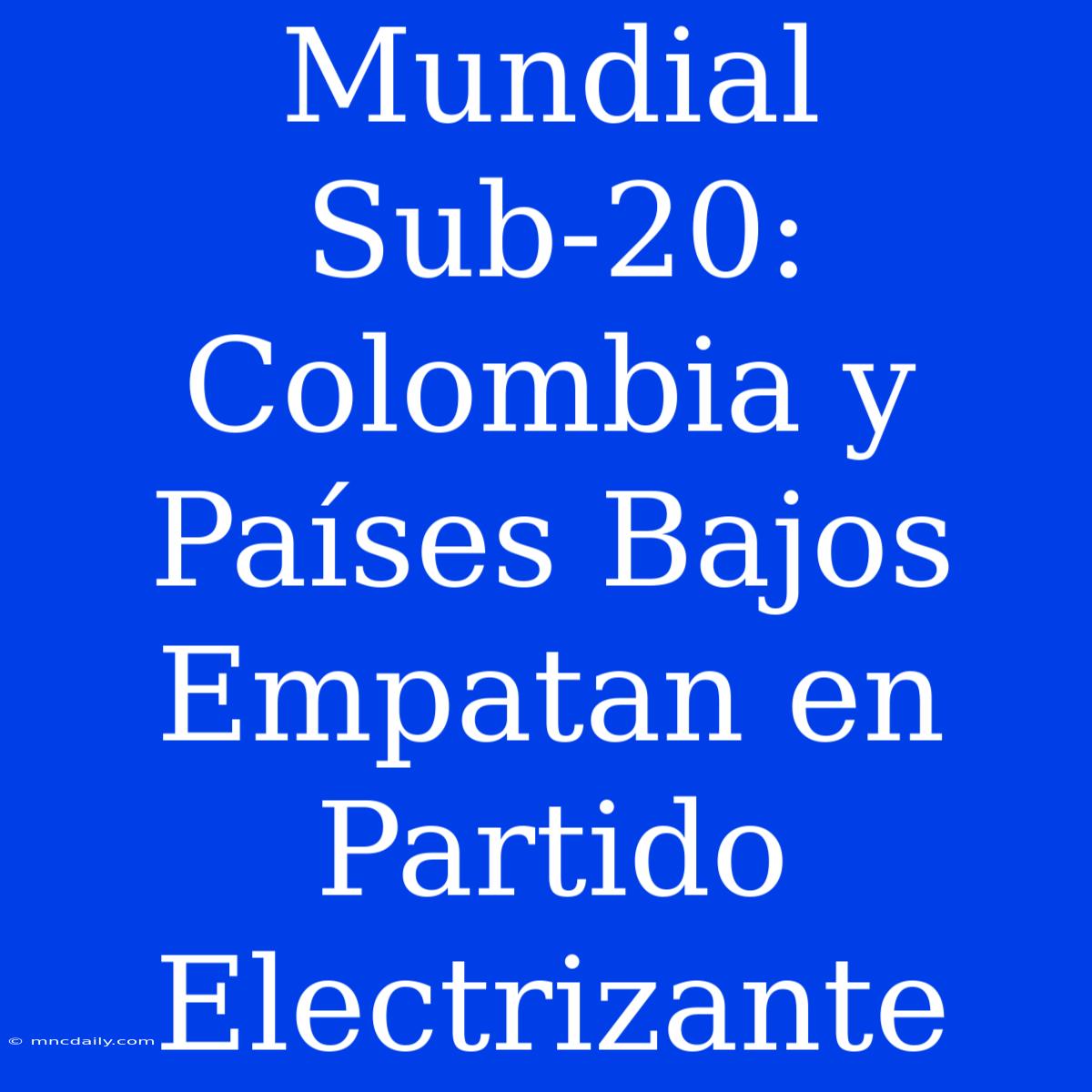 Mundial Sub-20: Colombia Y Países Bajos Empatan En Partido Electrizante