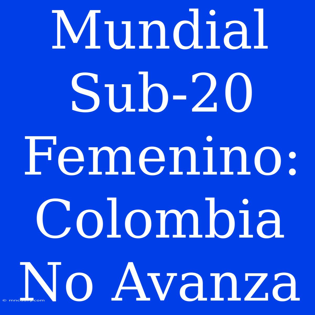 Mundial Sub-20 Femenino: Colombia No Avanza 