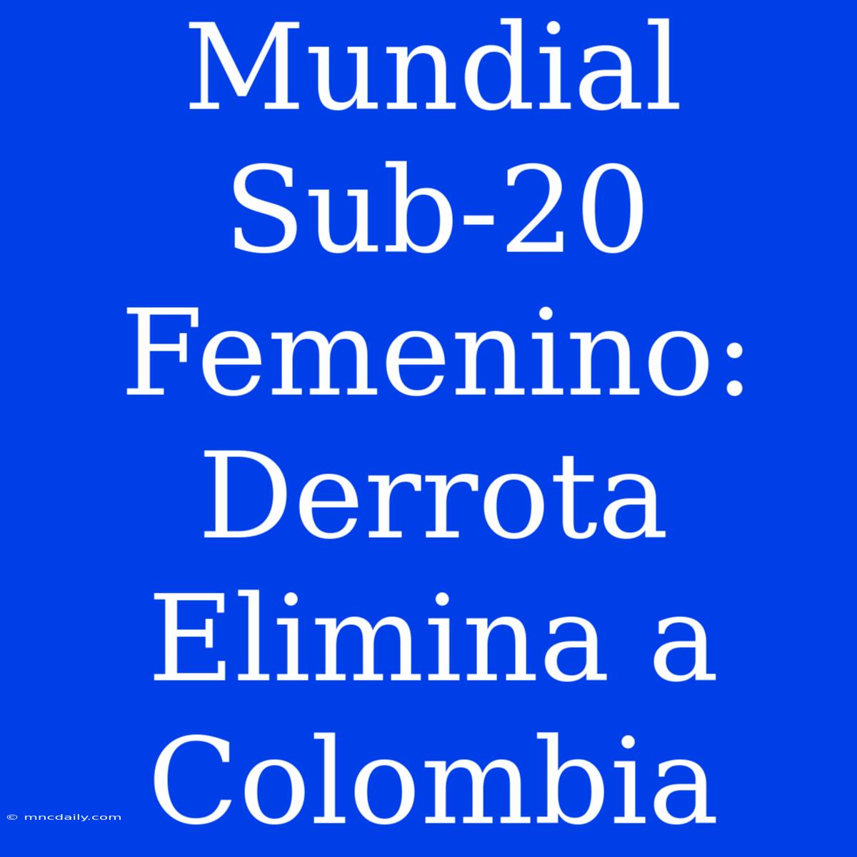 Mundial Sub-20 Femenino: Derrota Elimina A Colombia