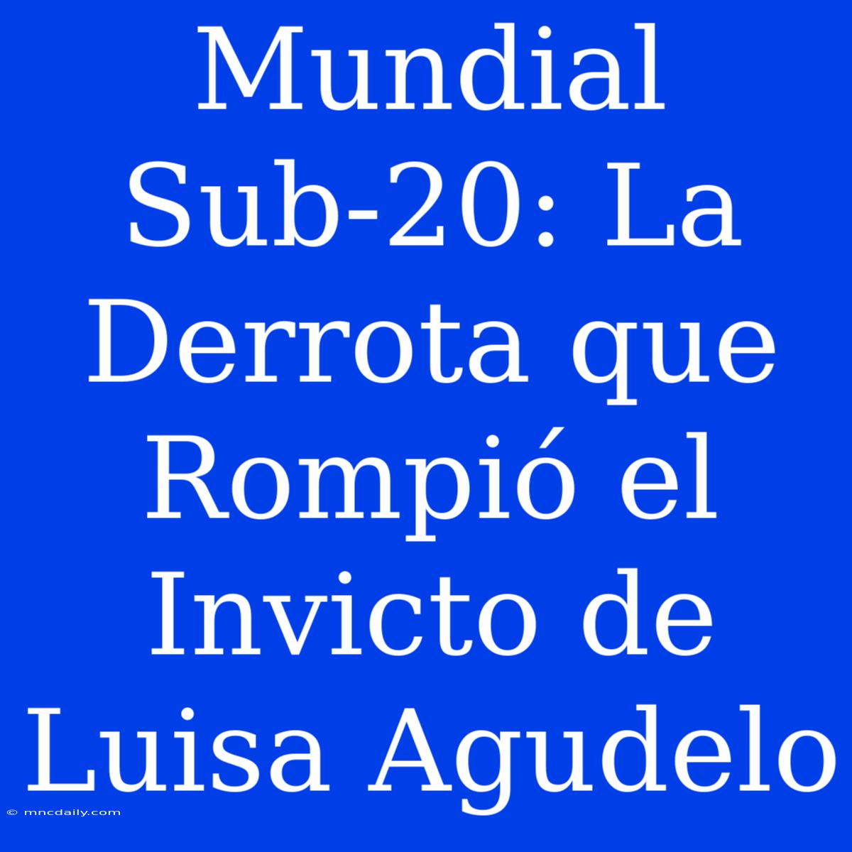 Mundial Sub-20: La Derrota Que Rompió El Invicto De Luisa Agudelo