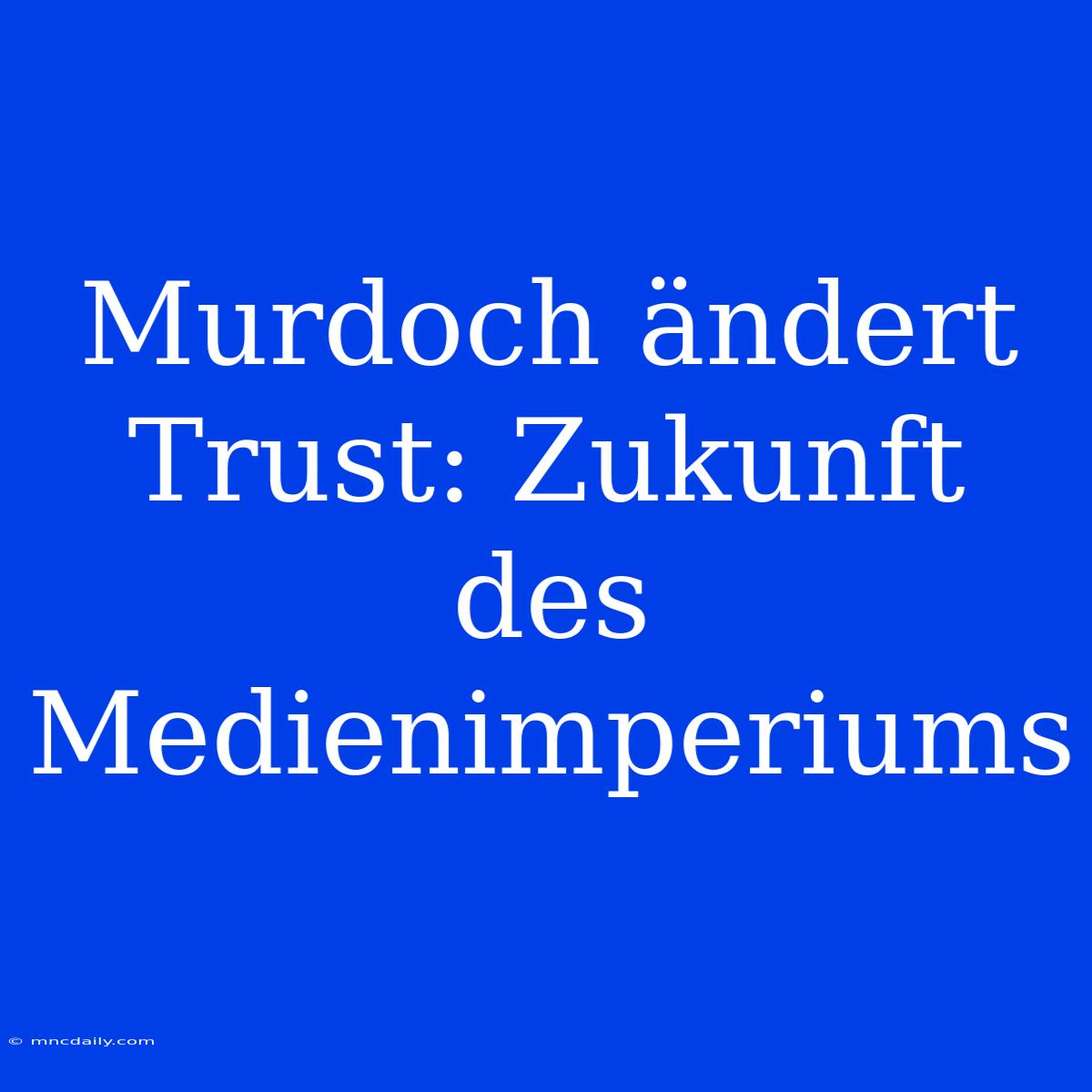 Murdoch Ändert Trust: Zukunft Des Medienimperiums