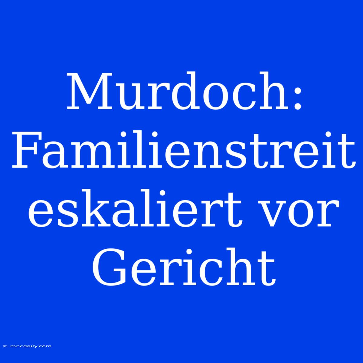 Murdoch: Familienstreit Eskaliert Vor Gericht