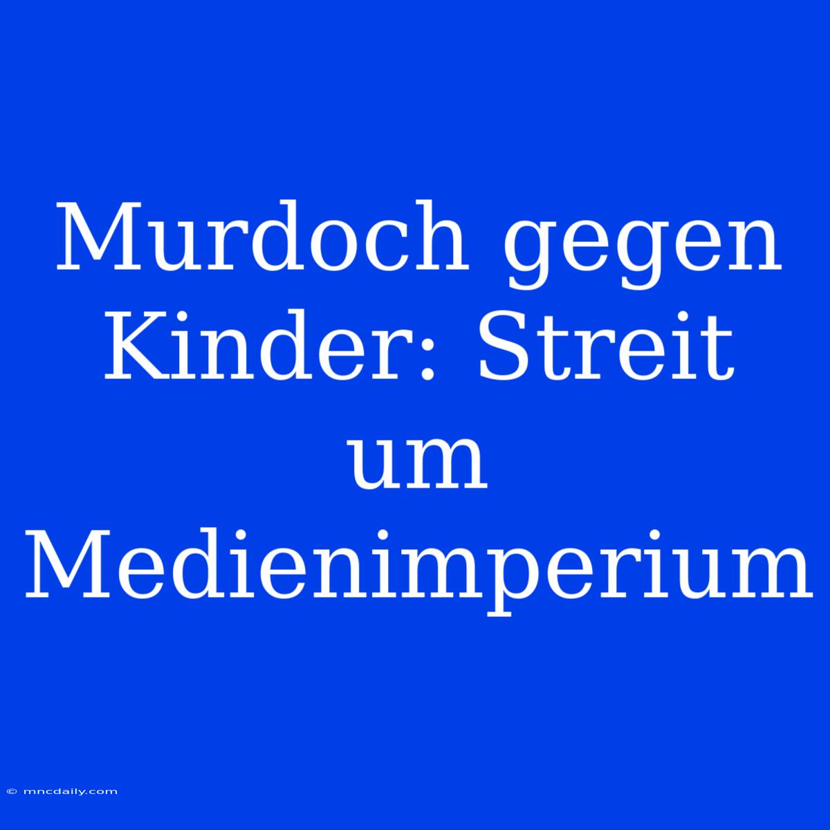 Murdoch Gegen Kinder: Streit Um Medienimperium