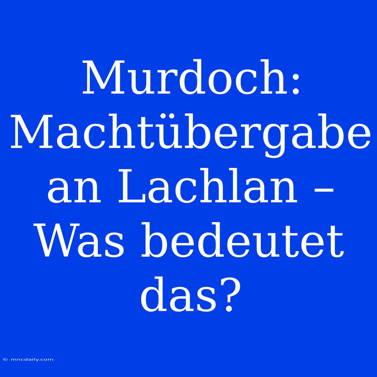 Murdoch: Machtübergabe An Lachlan – Was Bedeutet Das?