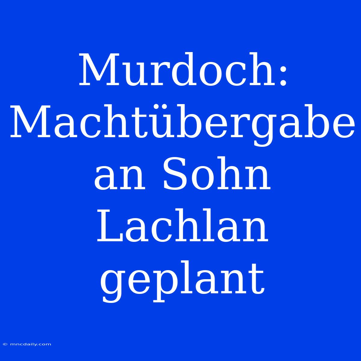 Murdoch: Machtübergabe An Sohn Lachlan Geplant