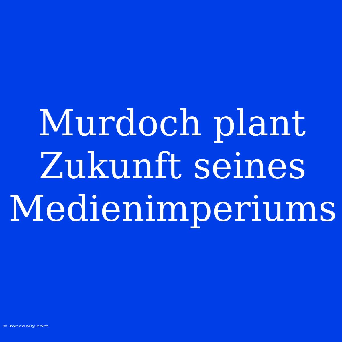 Murdoch Plant Zukunft Seines Medienimperiums