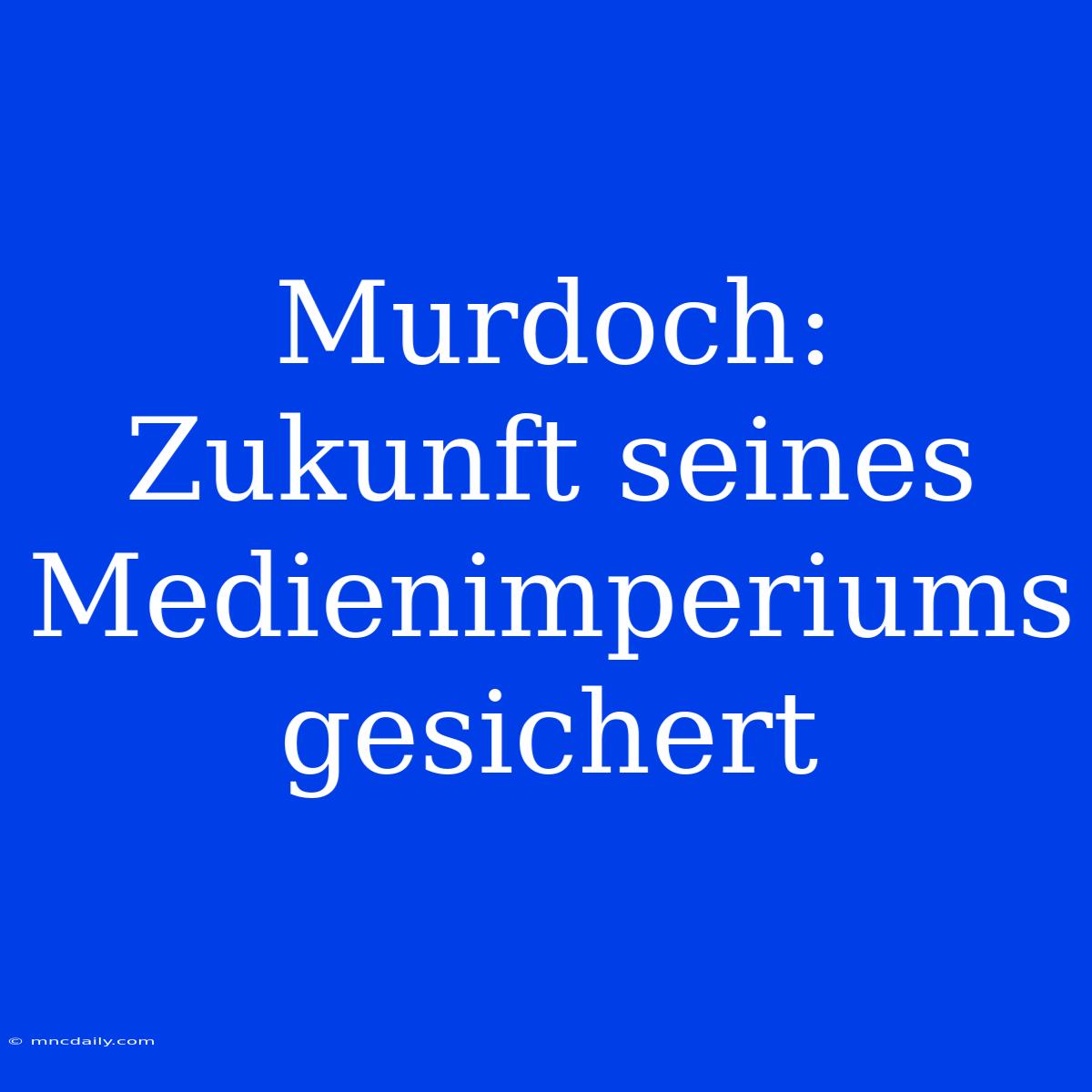 Murdoch: Zukunft Seines Medienimperiums Gesichert