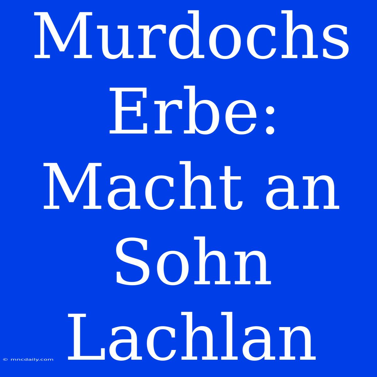 Murdochs Erbe: Macht An Sohn Lachlan