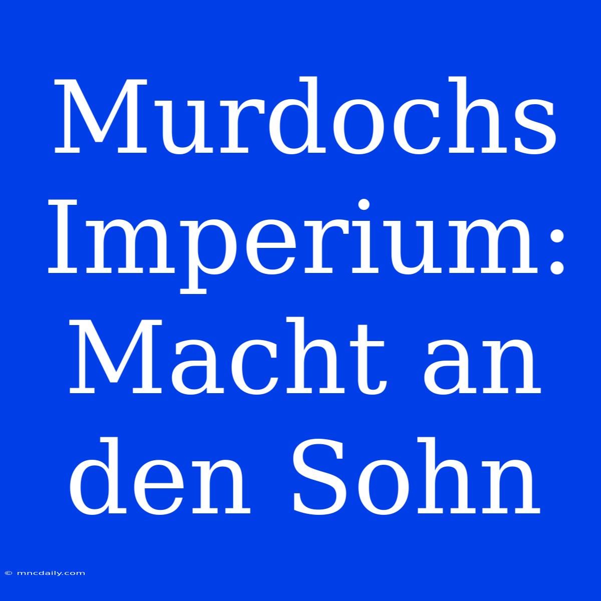 Murdochs Imperium: Macht An Den Sohn