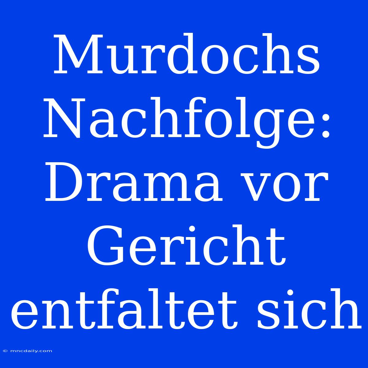 Murdochs Nachfolge: Drama Vor Gericht Entfaltet Sich