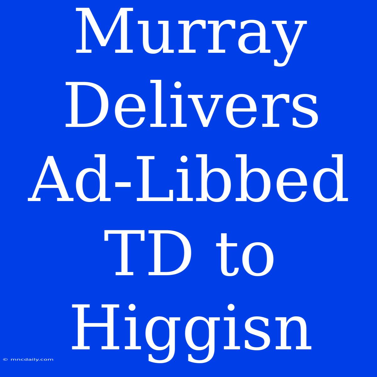 Murray Delivers Ad-Libbed TD To Higgisn