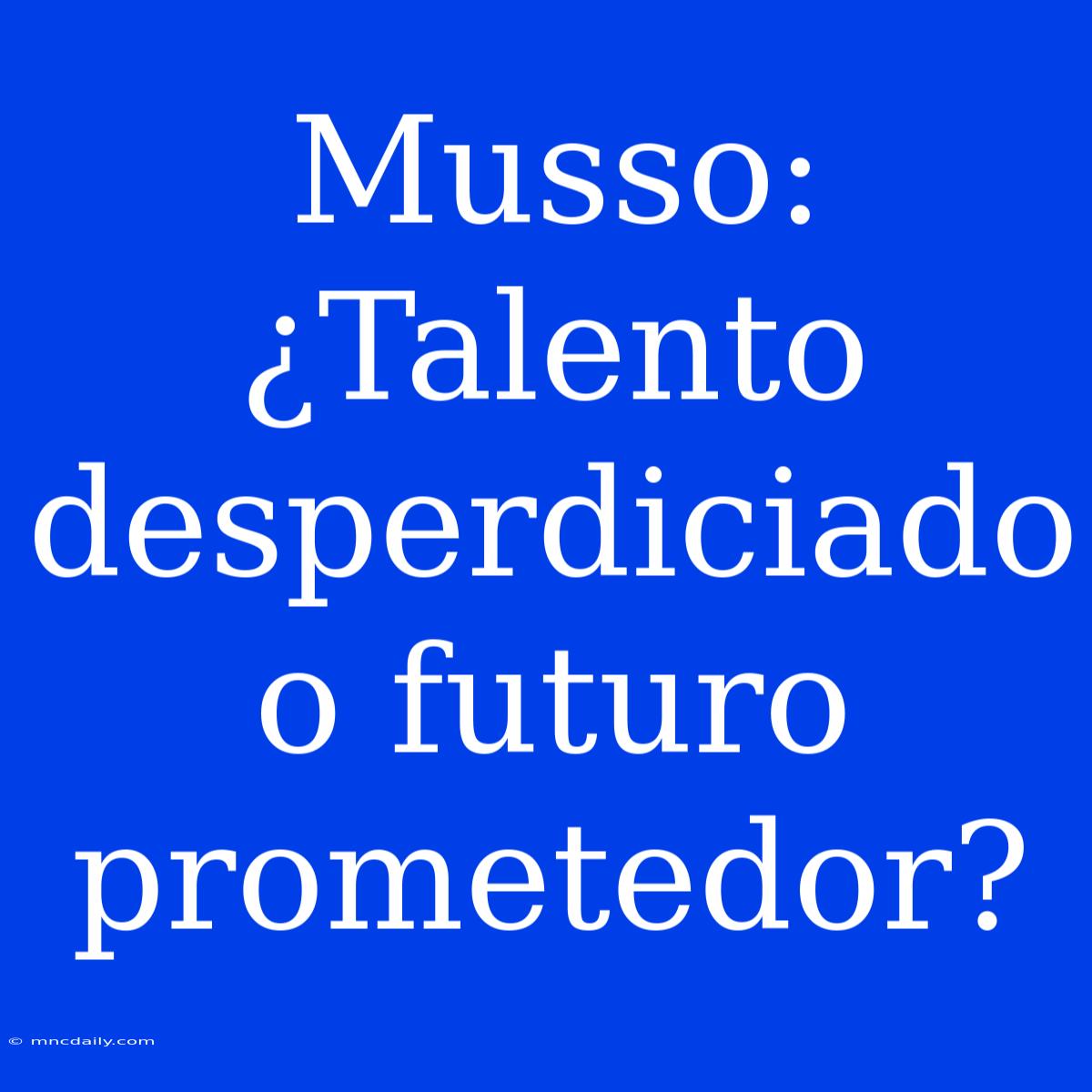 Musso: ¿Talento Desperdiciado O Futuro Prometedor?