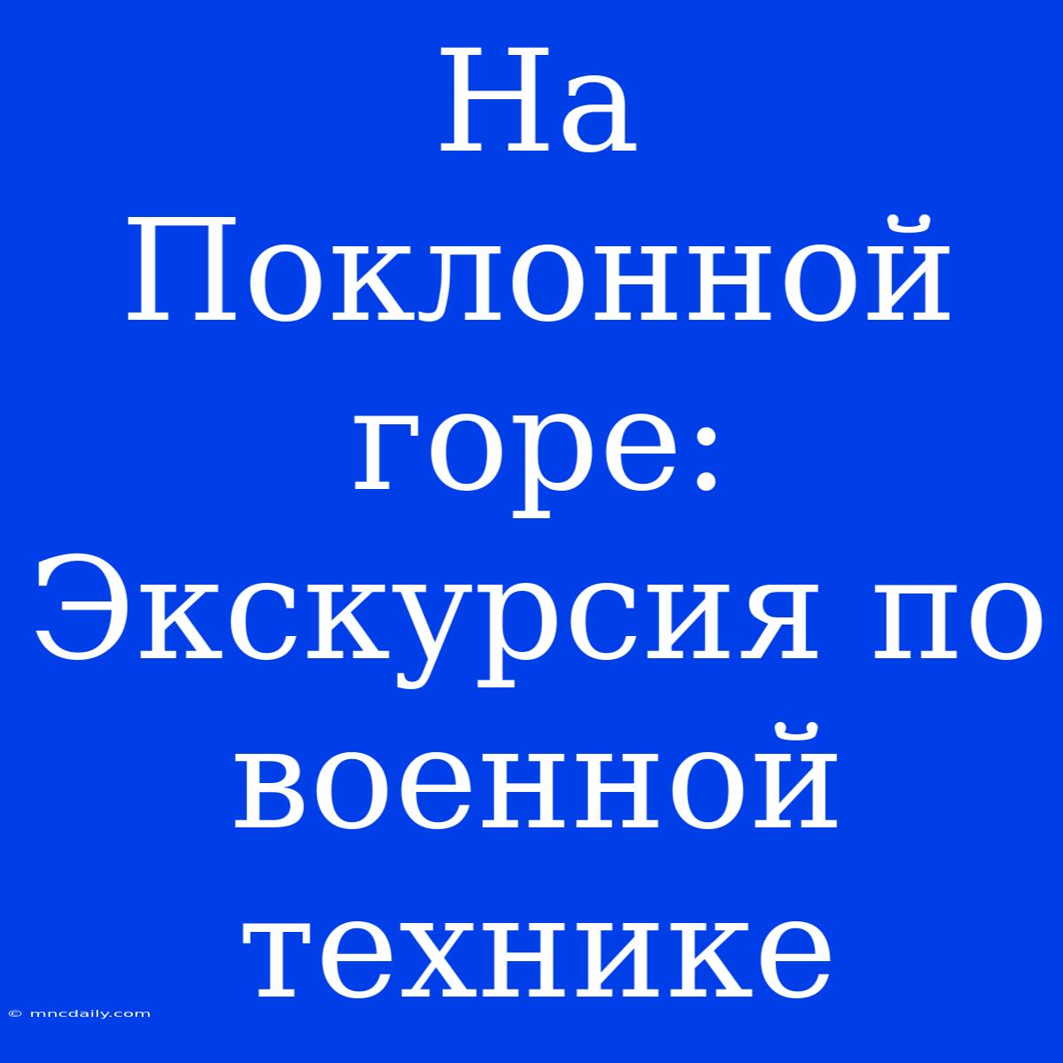 На Поклонной Горе: Экскурсия По Военной Технике