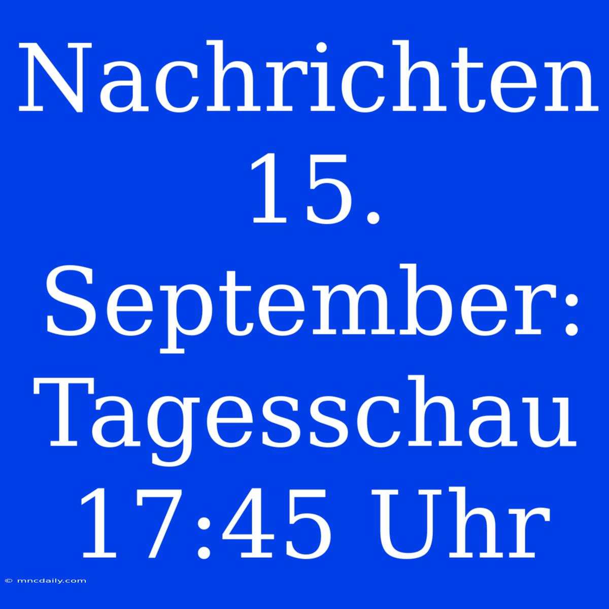 Nachrichten 15. September: Tagesschau 17:45 Uhr