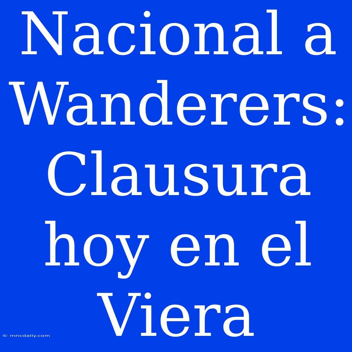 Nacional A Wanderers: Clausura Hoy En El Viera