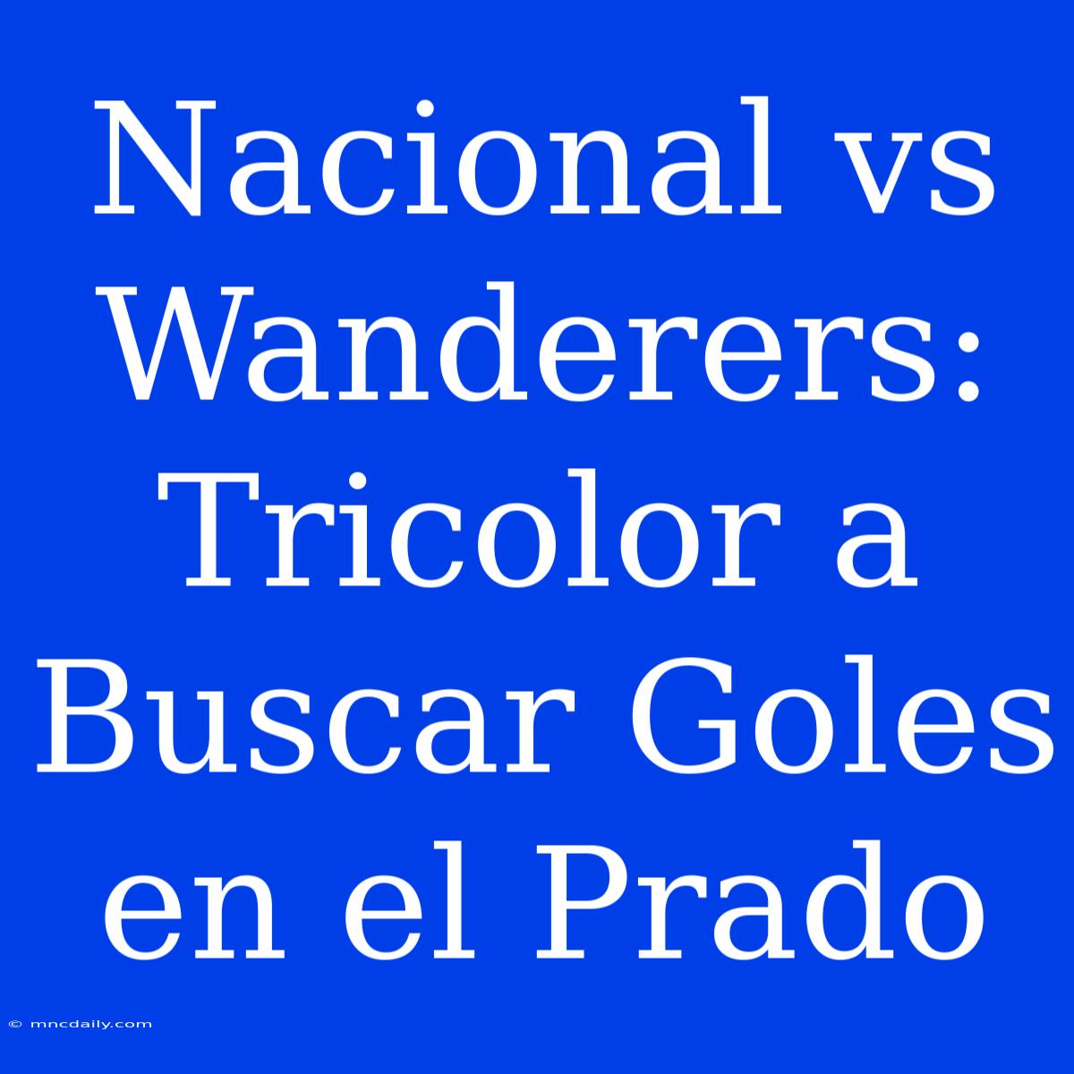 Nacional Vs Wanderers: Tricolor A Buscar Goles En El Prado