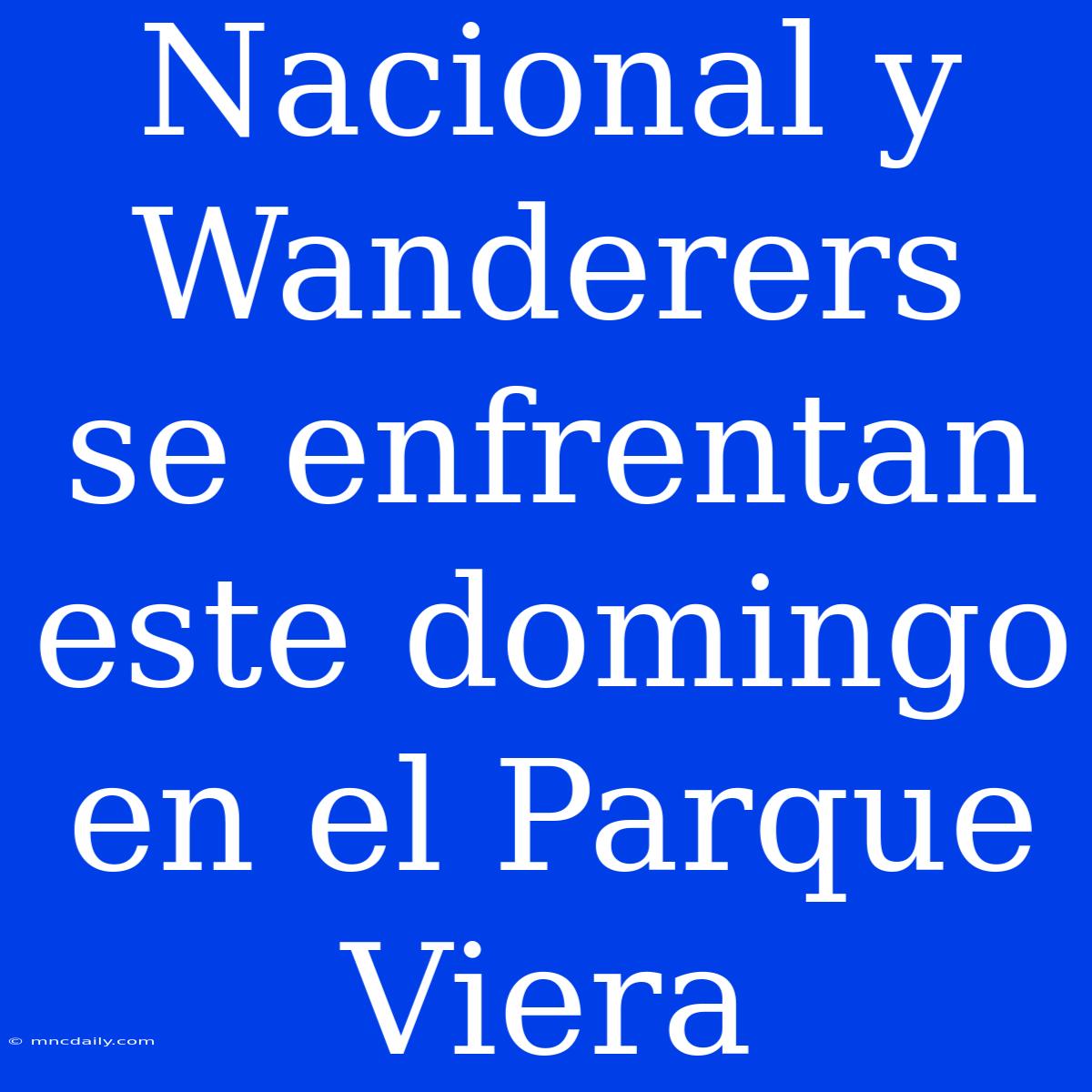 Nacional Y Wanderers Se Enfrentan Este Domingo En El Parque Viera