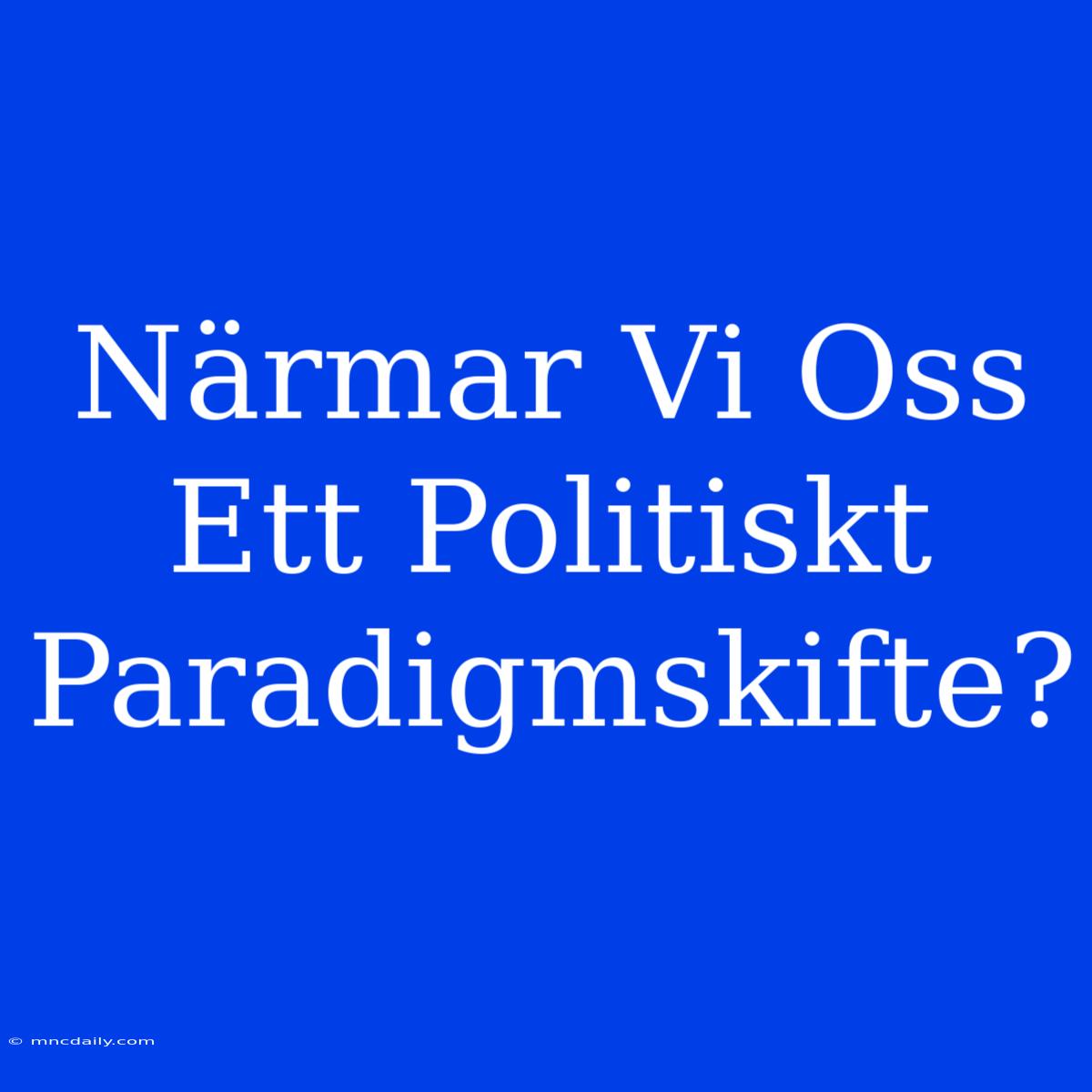 Närmar Vi Oss Ett Politiskt Paradigmskifte?