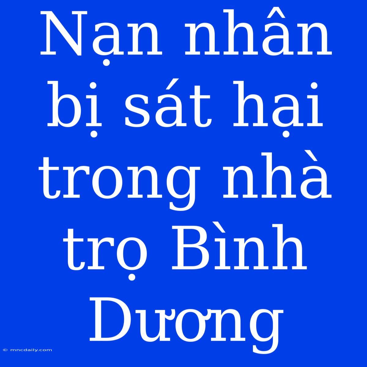 Nạn Nhân Bị Sát Hại Trong Nhà Trọ Bình Dương