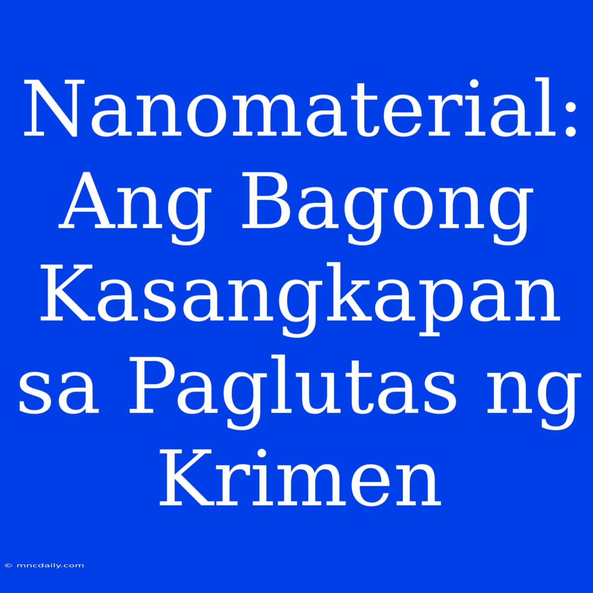 Nanomaterial: Ang Bagong Kasangkapan Sa Paglutas Ng Krimen