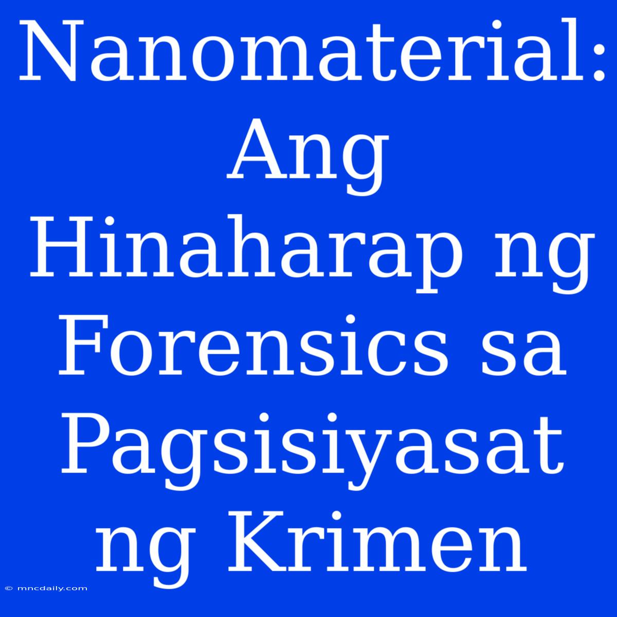 Nanomaterial: Ang Hinaharap Ng Forensics Sa Pagsisiyasat Ng Krimen