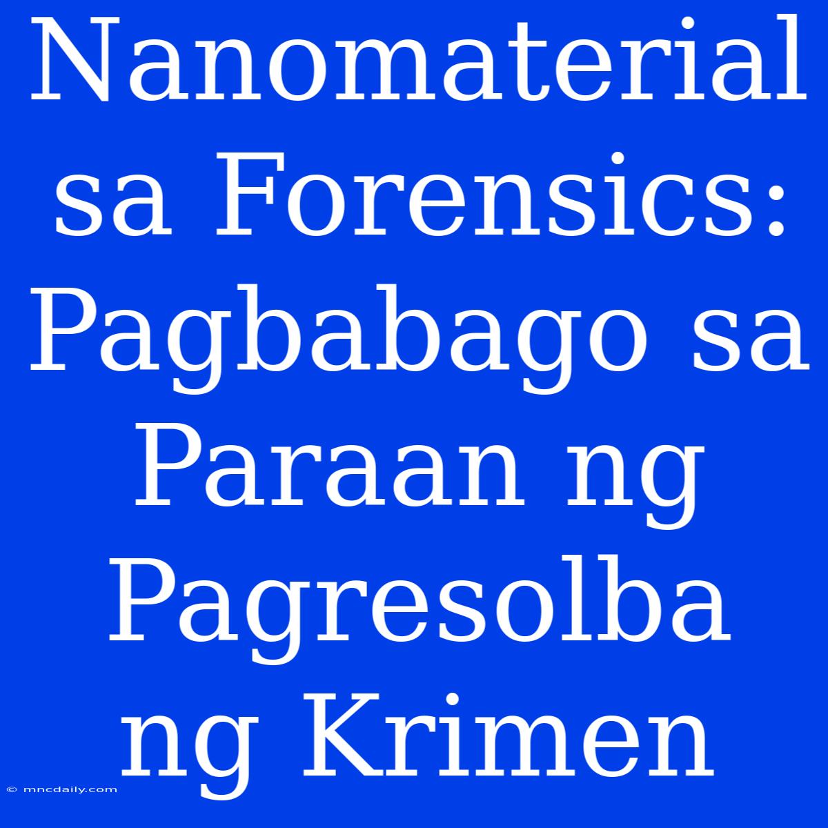 Nanomaterial Sa Forensics: Pagbabago Sa Paraan Ng Pagresolba Ng Krimen