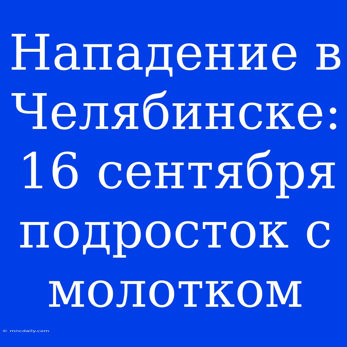 Нападение В Челябинске: 16 Сентября Подросток С Молотком