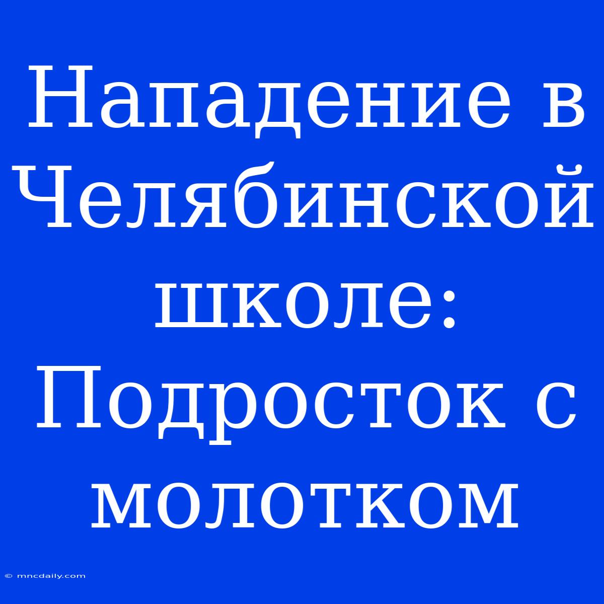 Нападение В Челябинской Школе: Подросток С Молотком