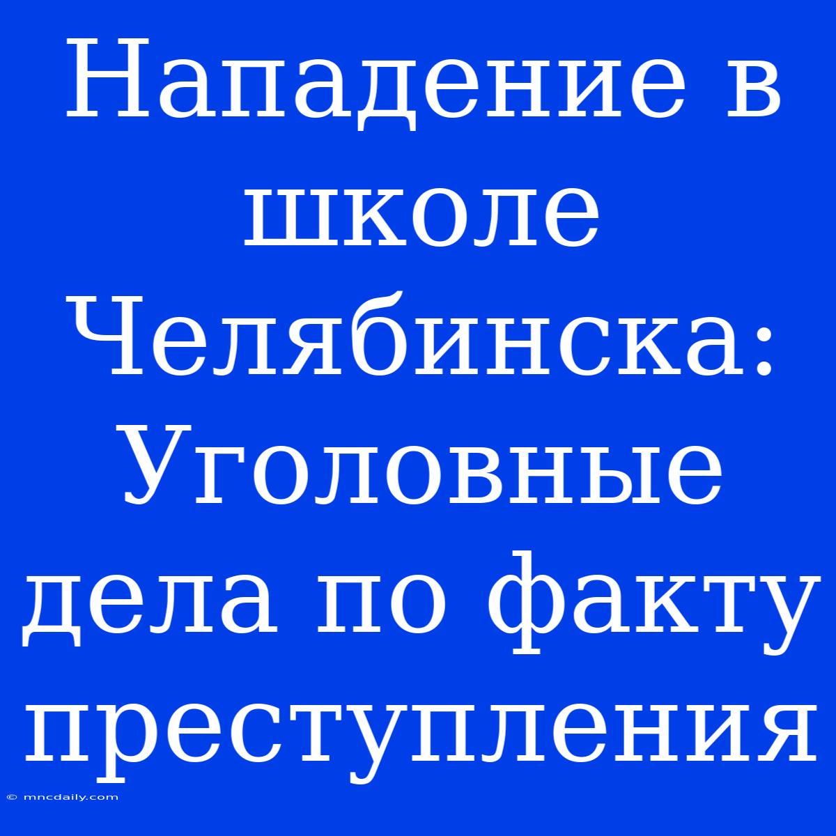 Нападение В Школе Челябинска: Уголовные Дела По Факту Преступления