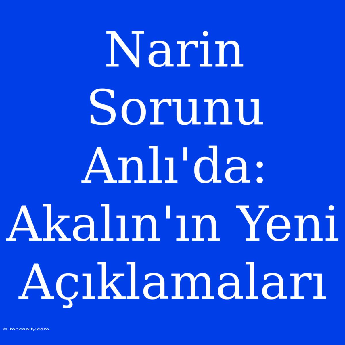 Narin Sorunu Anlı'da: Akalın'ın Yeni Açıklamaları 