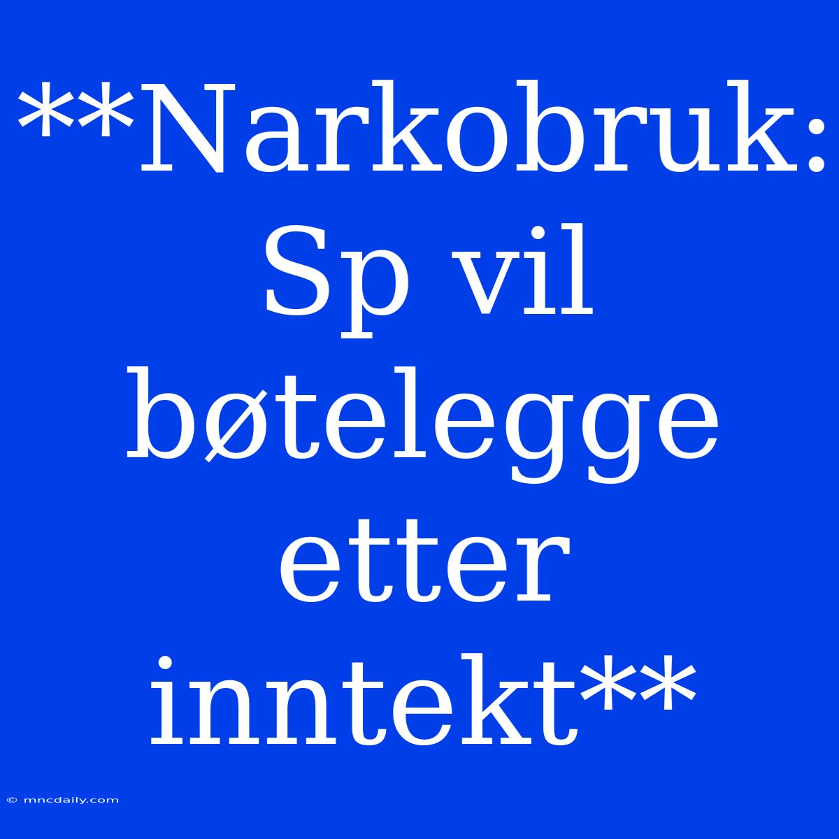 **Narkobruk: Sp Vil Bøtelegge Etter Inntekt**