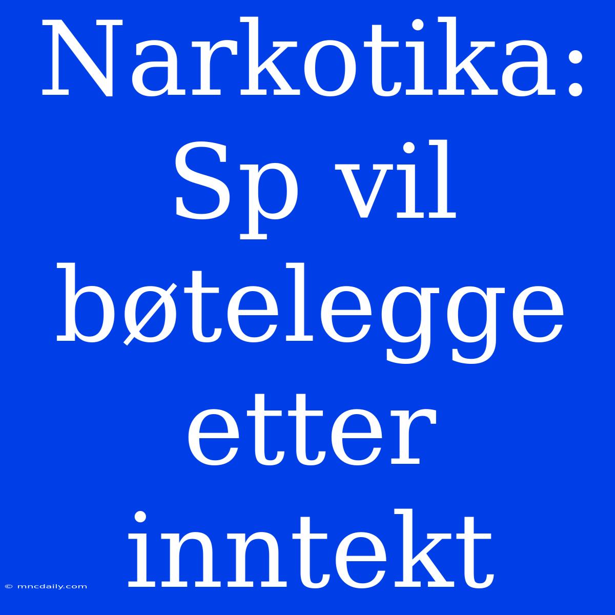 Narkotika: Sp Vil Bøtelegge Etter Inntekt