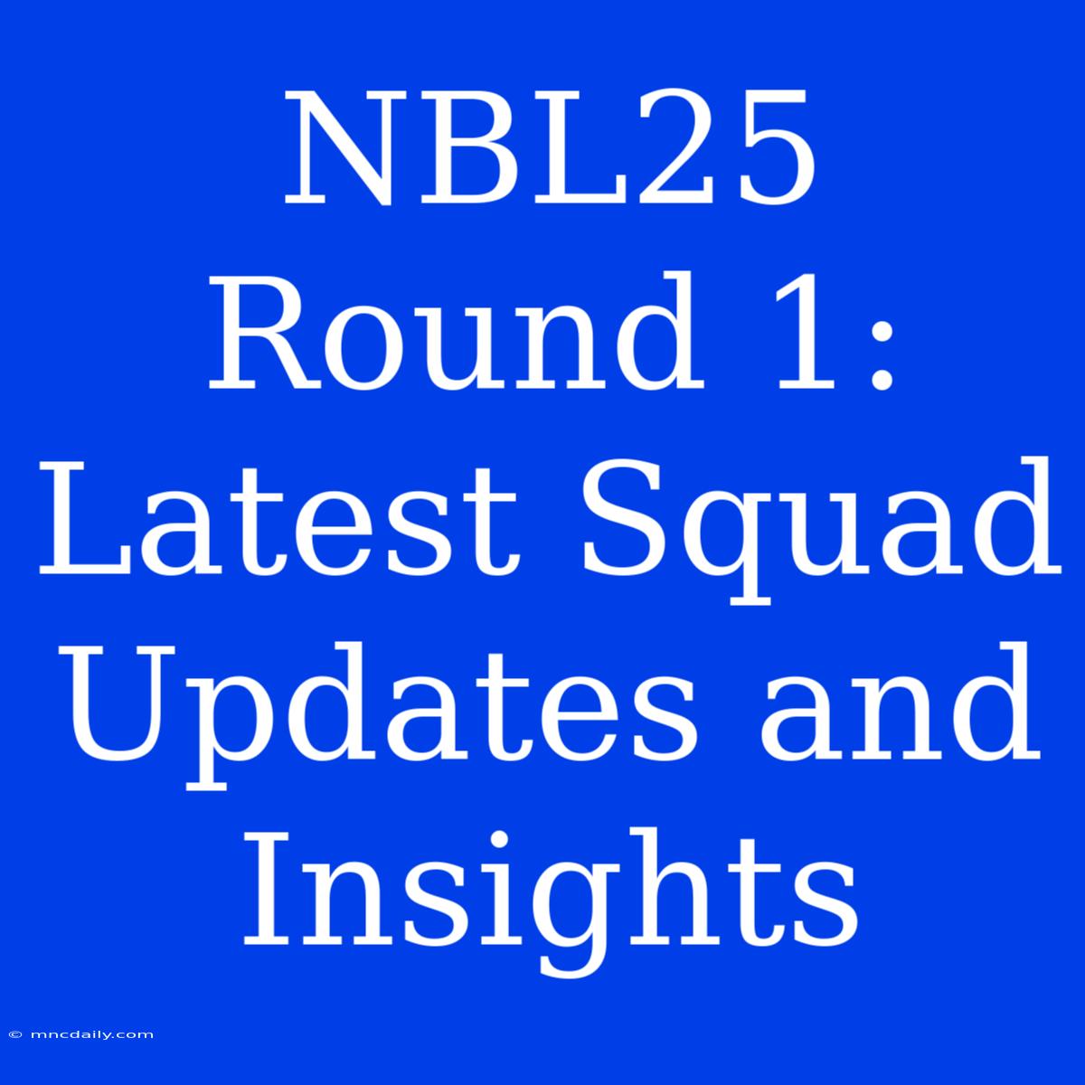 NBL25 Round 1: Latest Squad Updates And Insights 