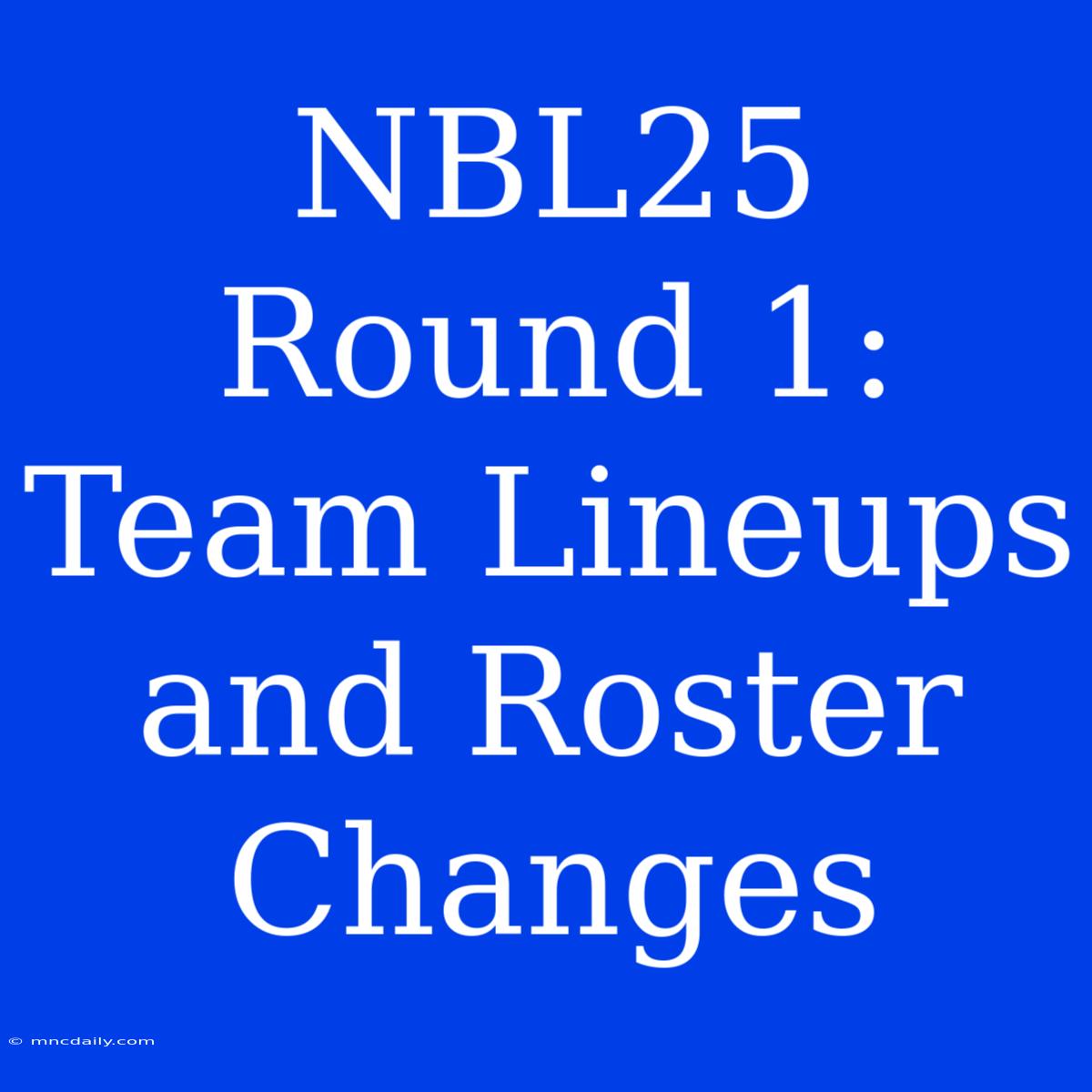 NBL25 Round 1: Team Lineups And Roster Changes