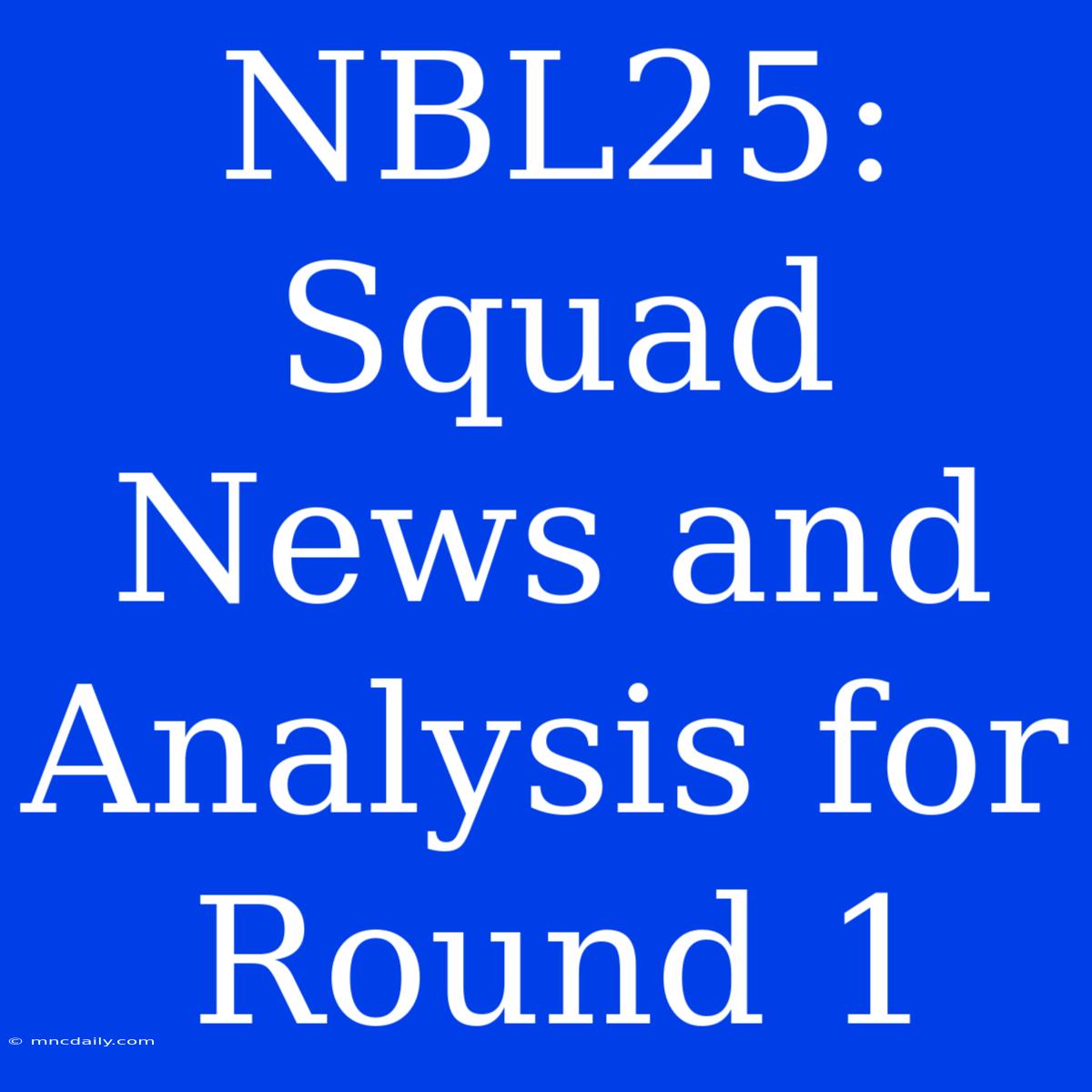 NBL25: Squad News And Analysis For Round 1