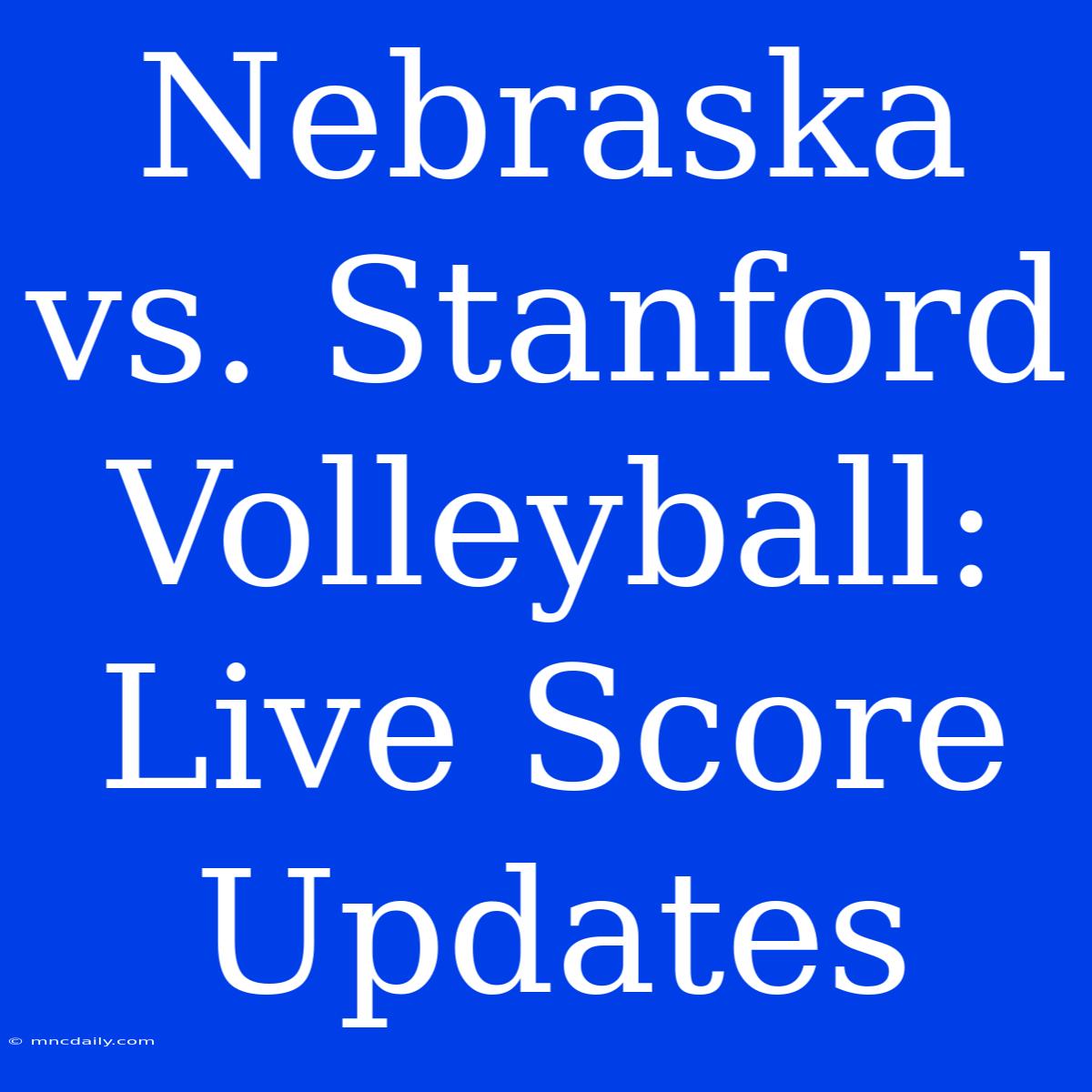 Nebraska Vs. Stanford Volleyball: Live Score Updates