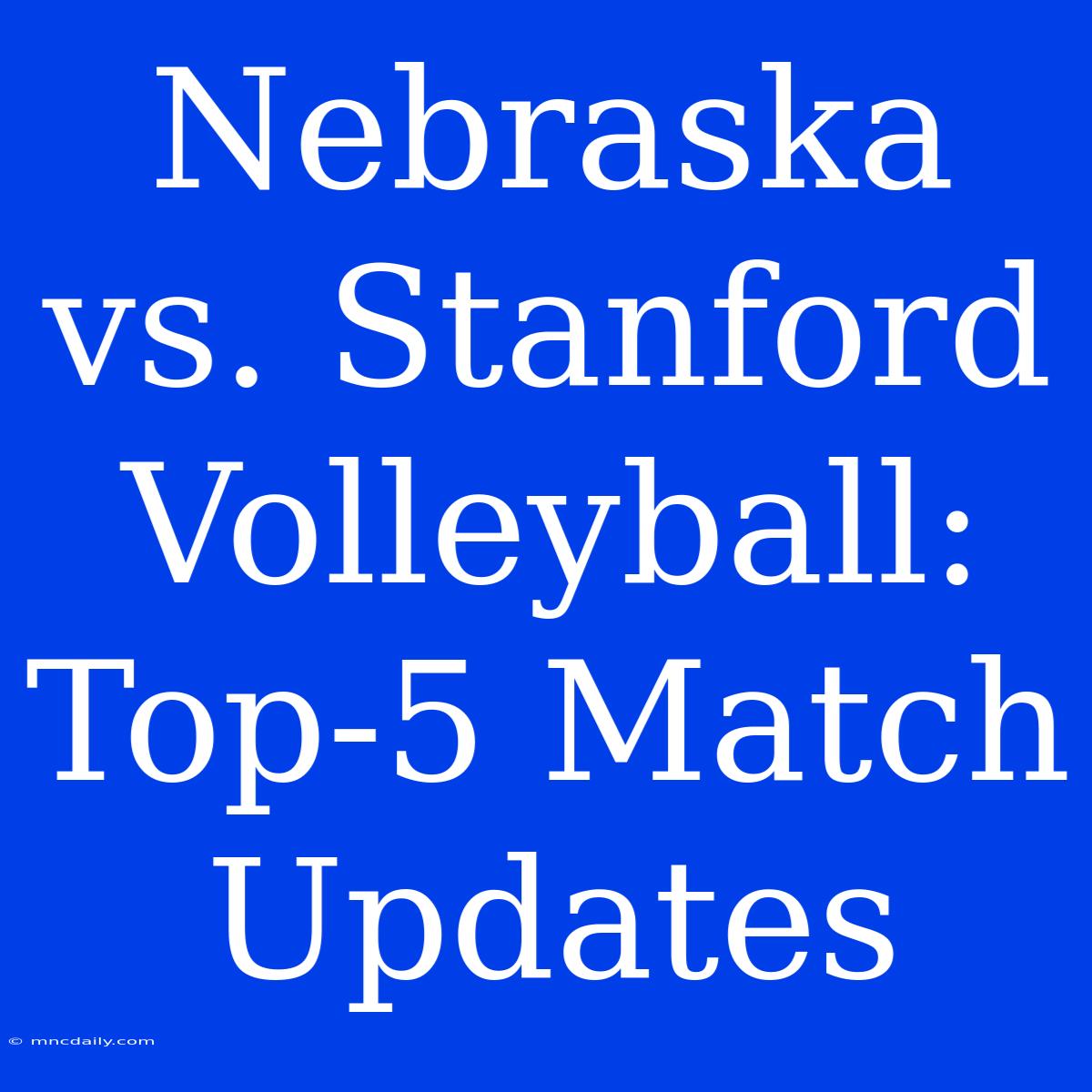 Nebraska Vs. Stanford Volleyball: Top-5 Match Updates