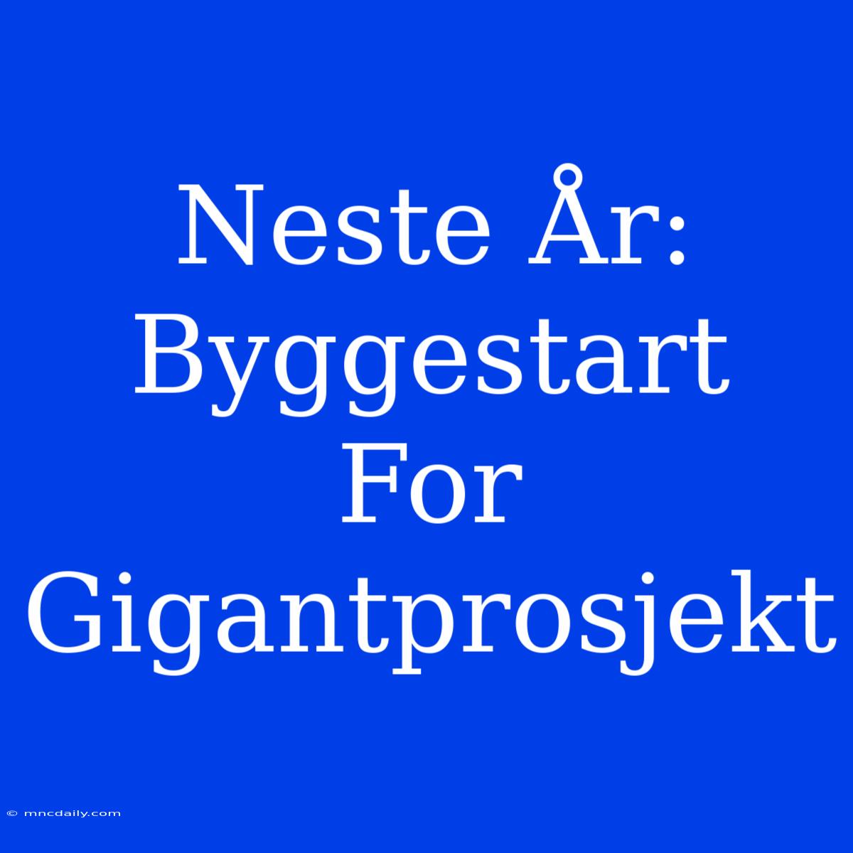 Neste År: Byggestart For Gigantprosjekt