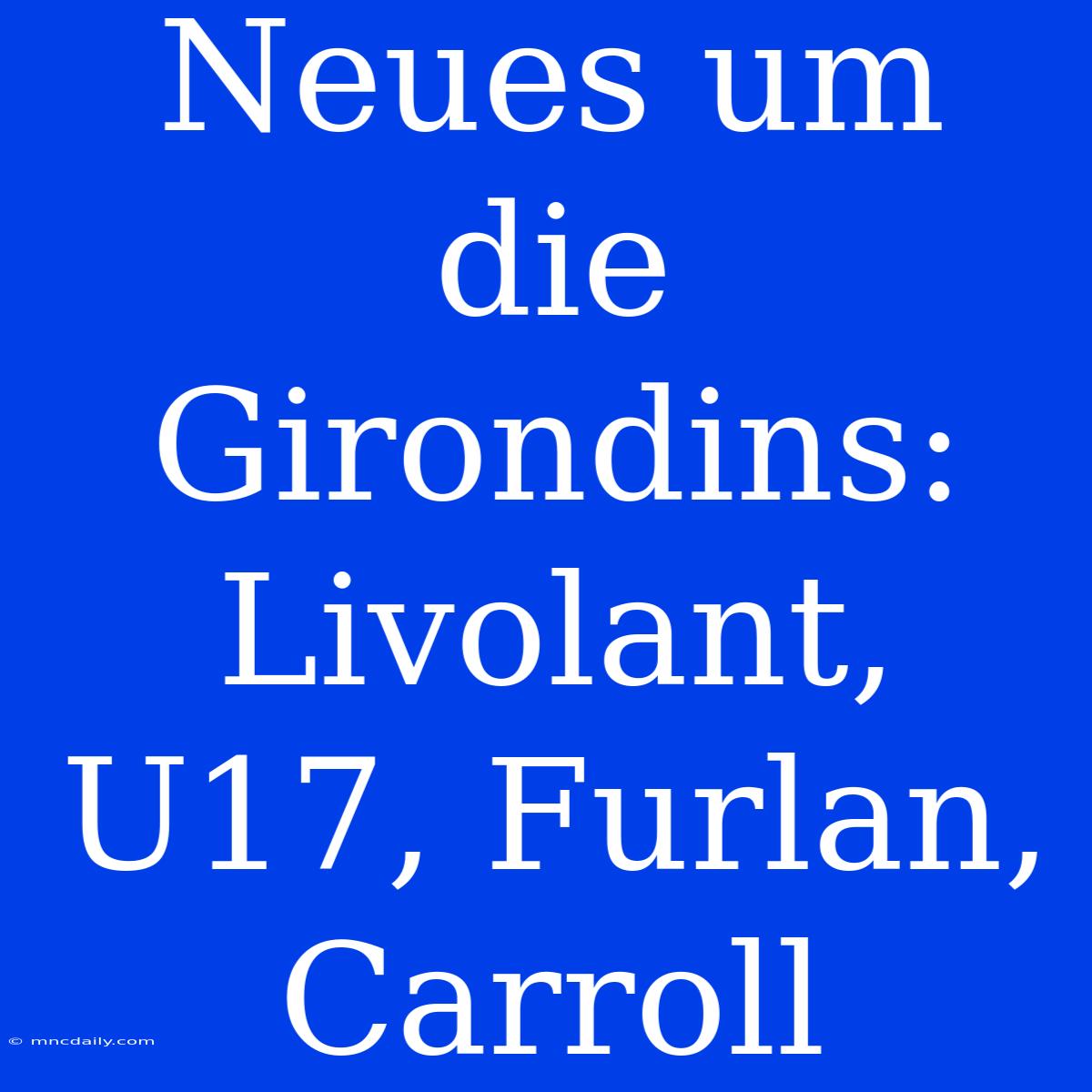 Neues Um Die Girondins: Livolant, U17, Furlan, Carroll