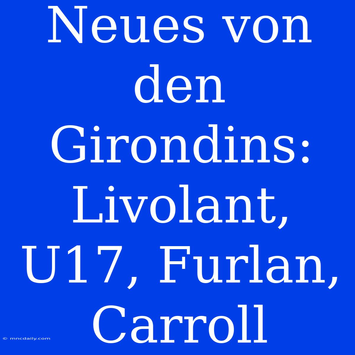 Neues Von Den Girondins: Livolant, U17, Furlan, Carroll