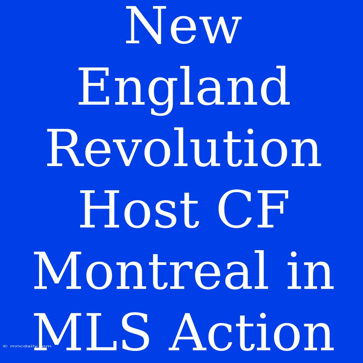 New England Revolution Host CF Montreal In MLS Action